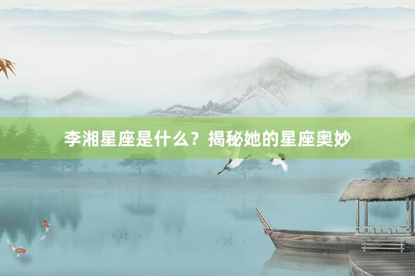 李湘星座是什么？揭秘她的星座奥妙