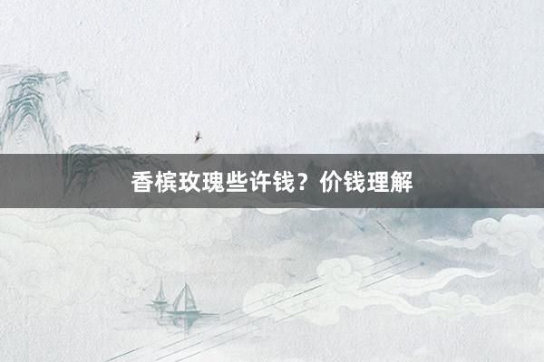 香槟玫瑰些许钱？价钱理解