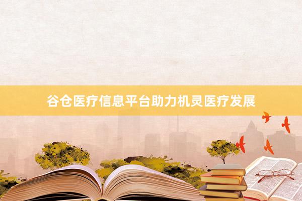 谷仓医疗信息平台助力机灵医疗发展