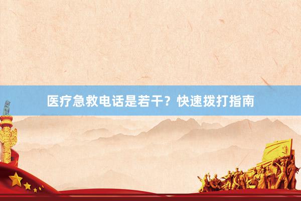 医疗急救电话是若干？快速拨打指南