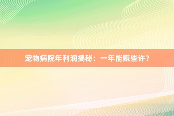宠物病院年利润揭秘：一年能赚些许？