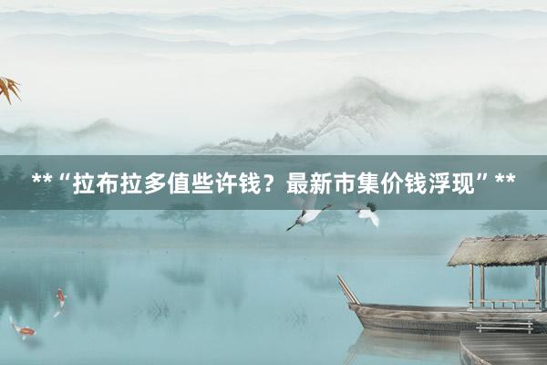 **“拉布拉多值些许钱？最新市集价钱浮现”**