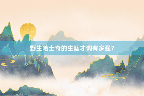 野生哈士奇的生涯才调有多强？