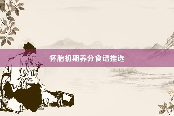 怀胎初期养分食谱推选